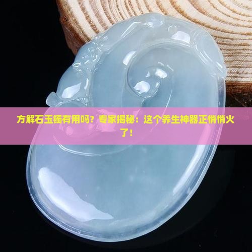 方解石玉镯有用吗？专家揭秘：这个养生神器正悄悄火了！