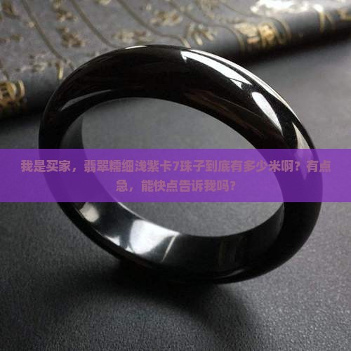 我是买家，翡翠糯细浅紫卡7珠子到底有多少米啊？有点急，能快点告诉我吗？