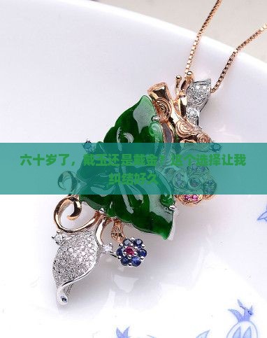 六十岁了，戴玉还是戴金？这个选择让我纠结好久