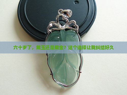 六十岁了，戴玉还是戴金？这个选择让我纠结好久