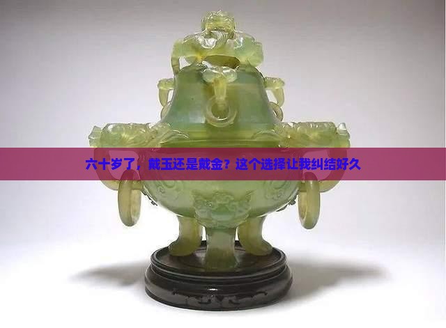 六十岁了，戴玉还是戴金？这个选择让我纠结好久