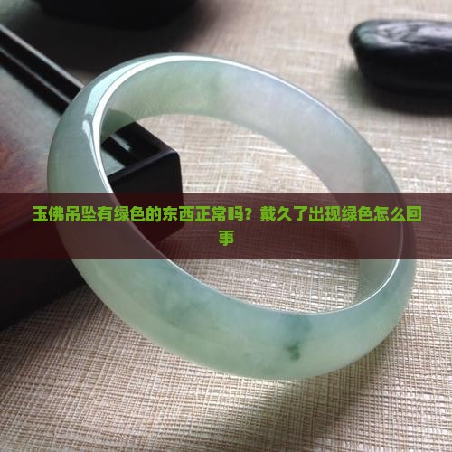 玉佛吊坠有绿色的东西正常吗？戴久了出现绿色怎么回事