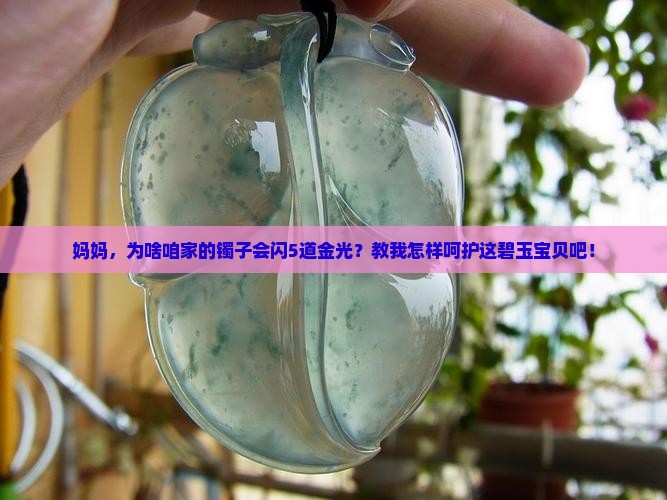 妈妈，为啥咱家的镯子会闪5道金光？教我怎样呵护这碧玉宝贝吧！