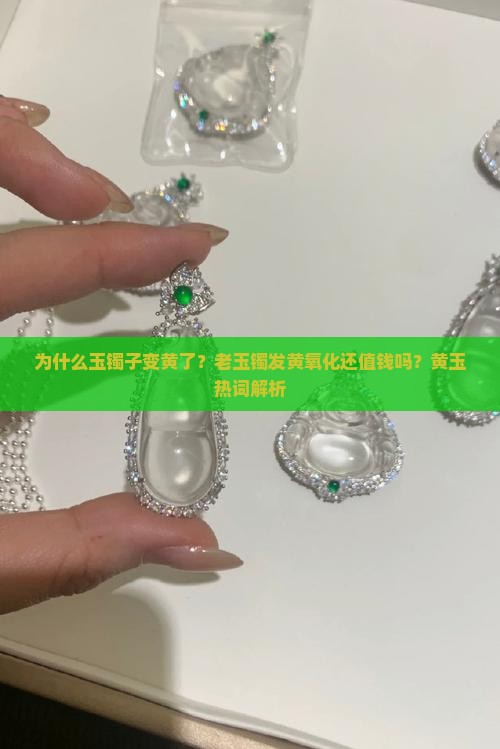为什么玉镯子变黄了？老玉镯发黄氧化还值钱吗？黄玉热词解析