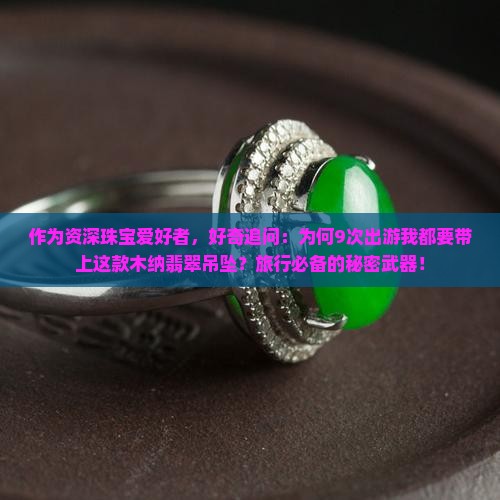作为资深珠宝爱好者，好奇追问：为何9次出游我都要带上这款木纳翡翠吊坠？旅行必备的秘密武器！