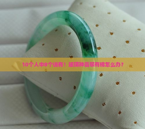 10个人中8个说有！玻璃种翡翠有棉怎么办？
