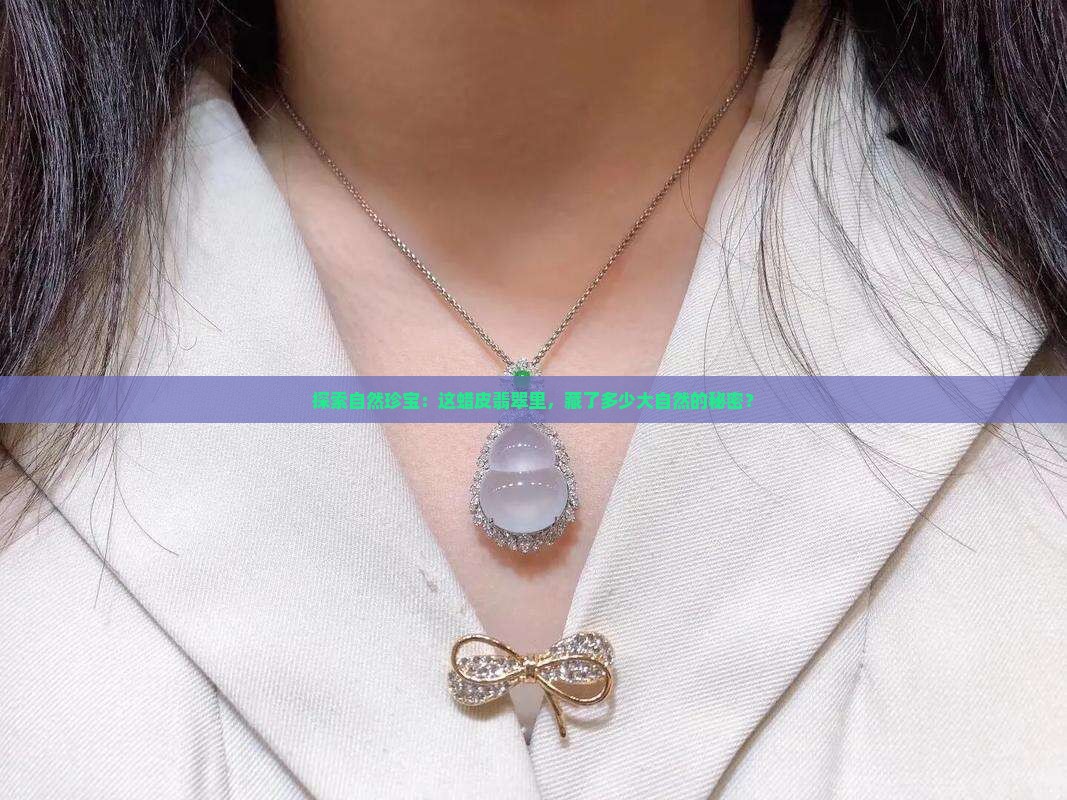 探索自然珍宝：这蜡皮翡翠里，藏了多少大自然的秘密？