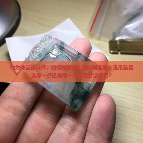 作为珠宝设计师，如何在选择礼物时判断爱心玉吊坠是选厚一点还是薄一点更适合送伴侣？