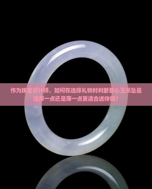 作为珠宝设计师，如何在选择礼物时判断爱心玉吊坠是选厚一点还是薄一点更适合送伴侣？