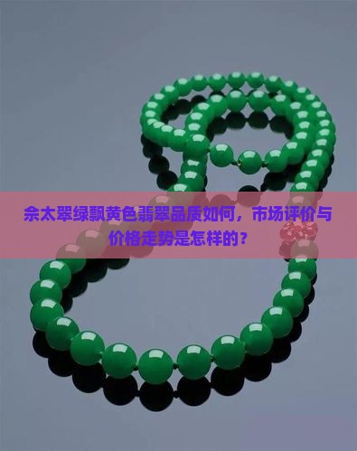 佘太翠绿飘黄色翡翠品质如何，市场评价与价格走势是怎样的？