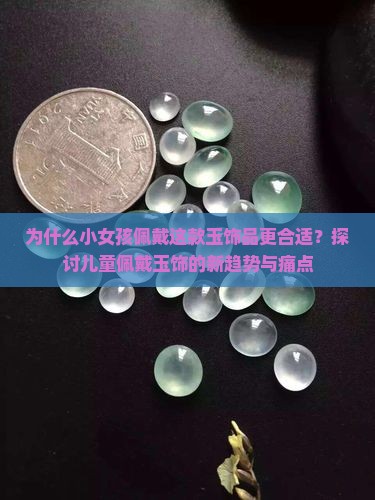 为什么小女孩佩戴这款玉饰品更合适？探讨儿童佩戴玉饰的新趋势与痛点