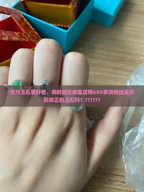 作为玉石爱好者，真的能在珠宝店用600多块钱捡漏买到真正的玉石吗？??????