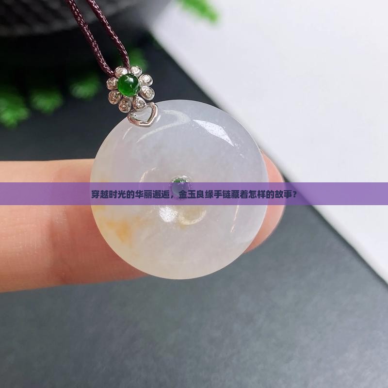穿越时光的华丽邂逅，金玉良缘手链藏着怎样的故事？