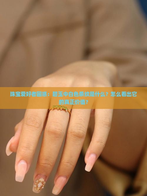 珠宝爱好者困惑：碧玉中白色条纹是什么？怎么看出它的真正价值？