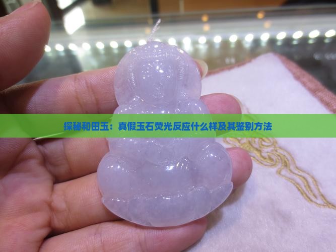 探秘和田玉：真假玉石荧光反应什么样及其鉴别方法