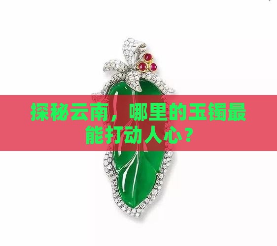 探秘云南，哪里的玉镯最能打动人心？