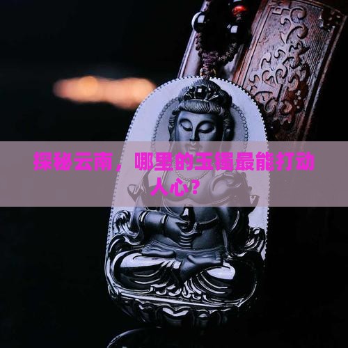 探秘云南，哪里的玉镯最能打动人心？