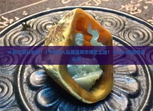 # 丽江旅行必看！3个当地人私藏翡翠市场怎么选？ locals透露真实心得