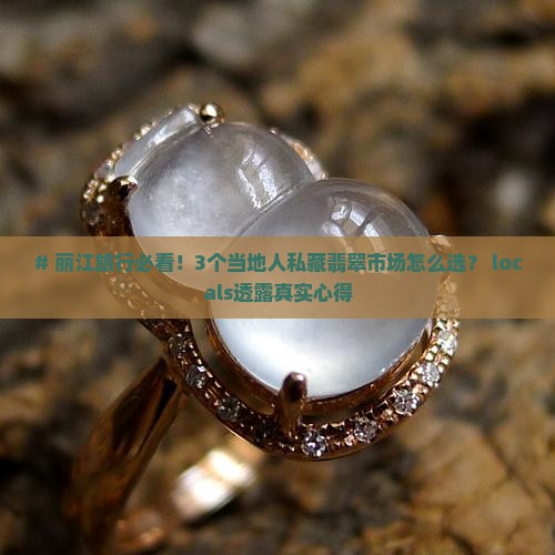 # 丽江旅行必看！3个当地人私藏翡翠市场怎么选？ locals透露真实心得