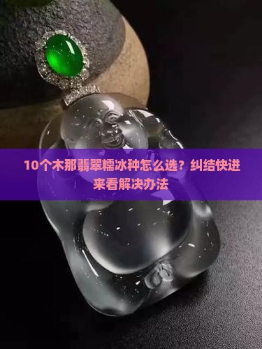 10个木那翡翠糯冰种怎么选？纠结快进来看解决办法
