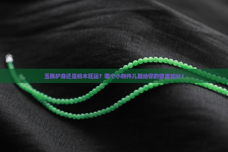 玉佩护身还是桃木旺运？哪个小物件儿能给你的健康加分？