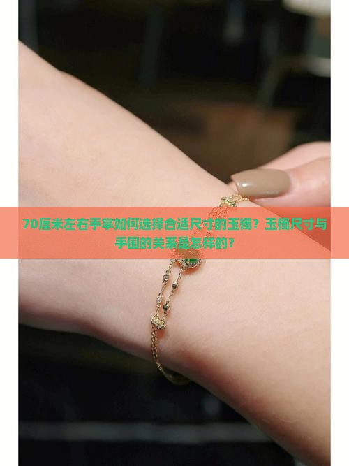 70厘米左右手掌如何选择合适尺寸的玉镯？玉镯尺寸与手围的关系是怎样的？