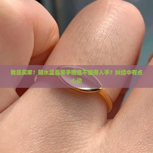我是买家！晴水蓝翡翠手镯值不值得入手？纠结中有点心动