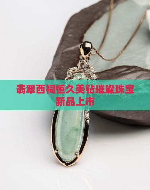翡翠西祠恒久美钻璀璨珠宝新品上市
