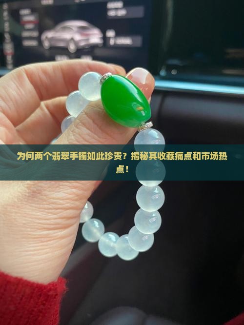 为何两个翡翠手镯如此珍贵？揭秘其收藏痛点和市场热点！