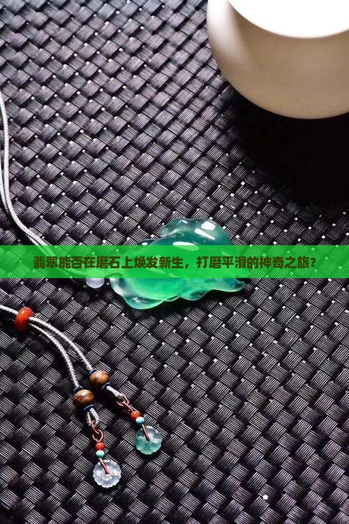 翡翠能否在磨石上焕发新生，打磨平滑的神奇之旅？