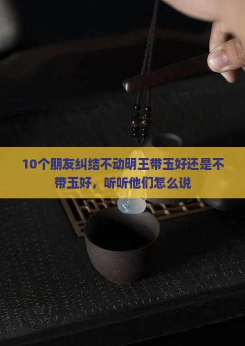 10个朋友纠结不动明王带玉好还是不带玉好，听听他们怎么说