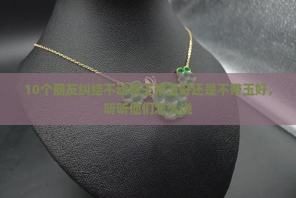 10个朋友纠结不动明王带玉好还是不带玉好，听听他们怎么说