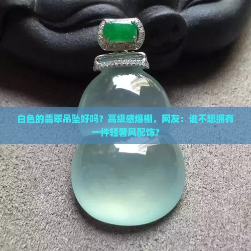 白色的翡翠吊坠好吗？高级感爆棚，网友：谁不想拥有一件轻奢风配饰？