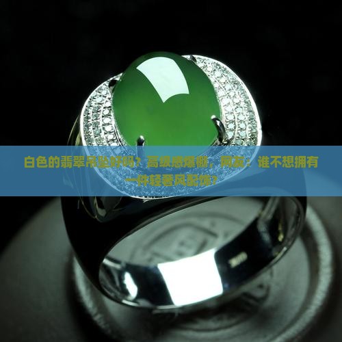 白色的翡翠吊坠好吗？高级感爆棚，网友：谁不想拥有一件轻奢风配饰？