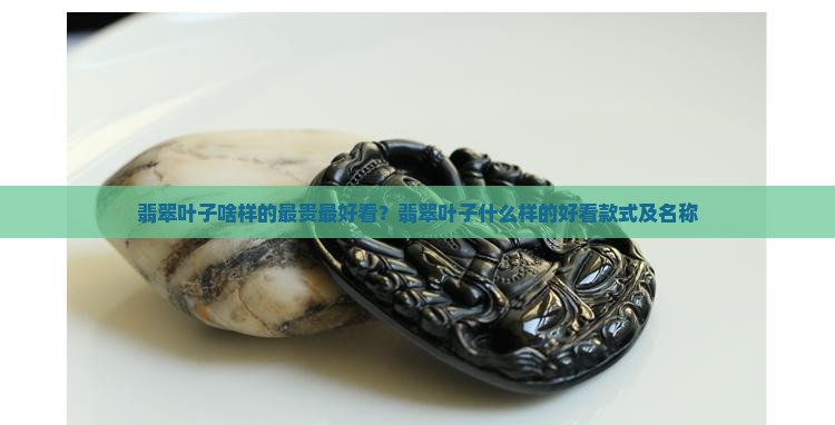 翡翠叶子啥样的最贵最好看？翡翠叶子什么样的好看款式及名称
