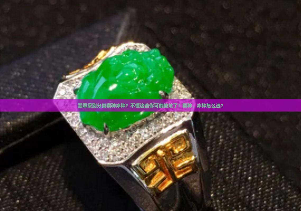 翡翠级别分类糯种冰种？不懂这些你可能被坑了！糯种、冰种怎么选？