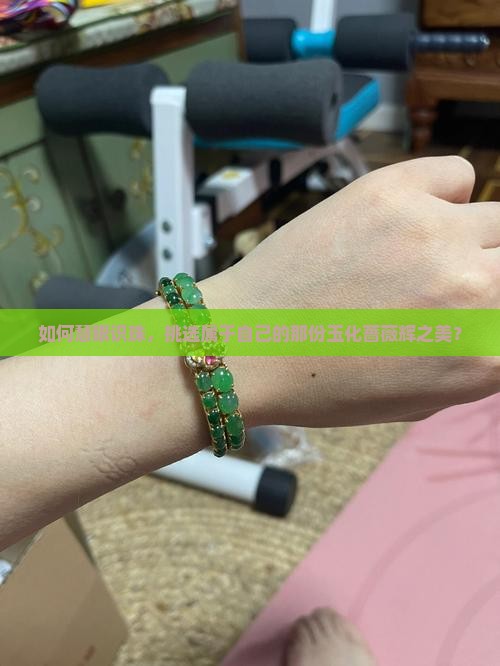 如何慧眼识珠，挑选属于自己的那份玉化蔷薇辉之美？