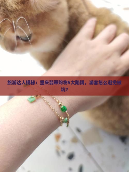 旅游达人揭秘：重庆翡翠购物5大陷阱，游客怎么避免被坑？