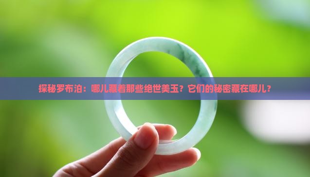 探秘罗布泊：哪儿藏着那些绝世美玉？它们的秘密藏在哪儿？
