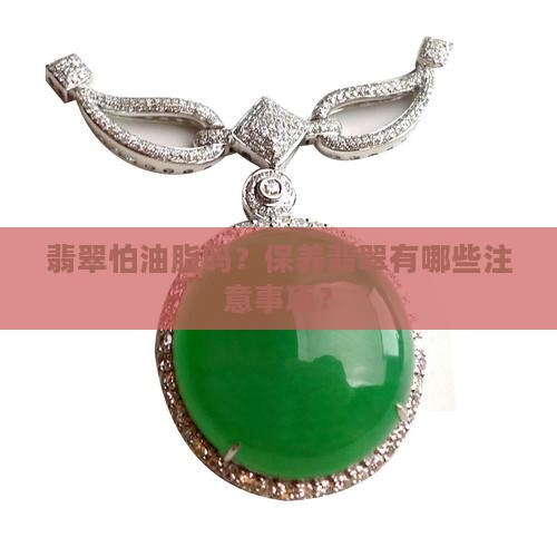 翡翠怕油脂吗？保养翡翠有哪些注意事项？