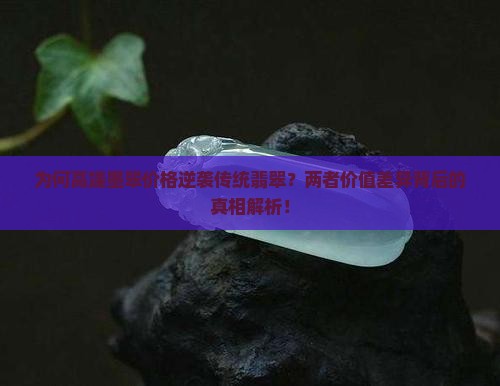 为何高端墨翠价格逆袭传统翡翠？两者价值差异背后的真相解析！