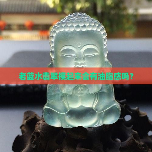 老蓝水翡翠摸起来会有油脂感吗？