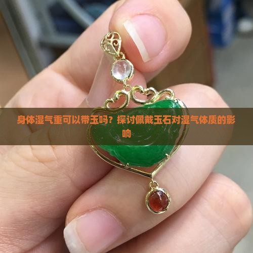 身体湿气重可以带玉吗？探讨佩戴玉石对湿气体质的影响