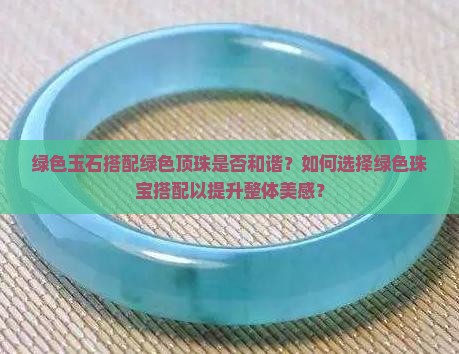 绿色玉石搭配绿色顶珠是否和谐？如何选择绿色珠宝搭配以提升整体美感？