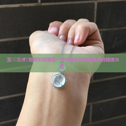 玉內緣三才環如何引领潮流：传统文化与现代痛点的碰撞火花？