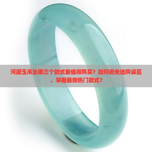 河磨玉吊坠哪三个款式最值得购买？如何避免选购误区，掌握最新热门款式？