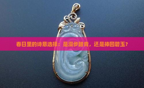 春日里的诗意选择：是漫步踏青，还是捧回碧玉？