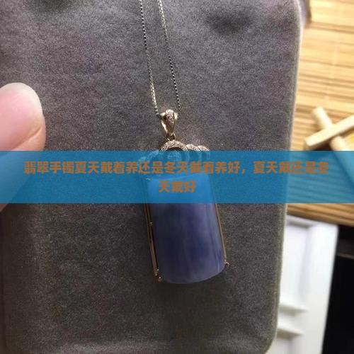 翡翠手镯夏天戴着养还是冬天戴着养好，夏天戴还是冬天戴好