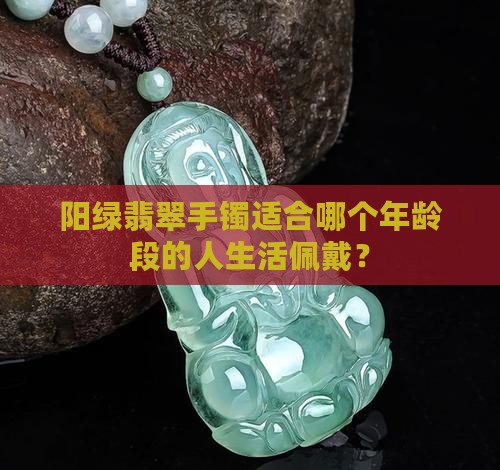 阳绿翡翠手镯适合哪个年龄段的人生活佩戴？