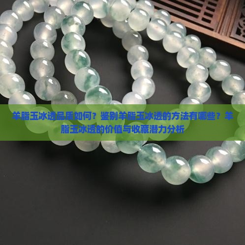 羊脂玉冰透品质如何？鉴别羊脂玉冰透的方法有哪些？羊脂玉冰透的价值与收藏潜力分析